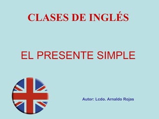 EL PRESENTE SIMPLE CLASES DE INGLÉS Autor: Lcdo. Arnaldo Rojas 