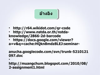 อ้างอิง


• http://r64.wikidot.com/qr-code
• http://www.nstda.or.th/nstda-
knowledge/2866-2d-barcode
• https://docs.google.com/viewer?
a=v&q=cache:HQkn8mdz8LEJ:seminar-

anucha.googlecode.com/svn/trunk-5210121
097.doc
•
http://muangchum.blogspot.com/2010/08/
2-assignment1.html
 