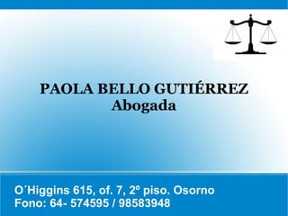 PAOLA BELLO GUTIÉRREZ
           Abogada




O´Higgins 615, of. 7, 2º piso. Osorno
Fono: 64- 574595 / 98583948
 