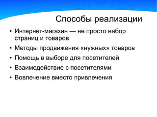 Способы реализации
●   Интернет-магазин — не просто набор
    страниц и товаров
●   Методы продвижения «нужных» товаров
●   Помощь в выборе для посетителей
●   Взаимодействие с посетителями
●   Вовлечение вместо привлечения
 
