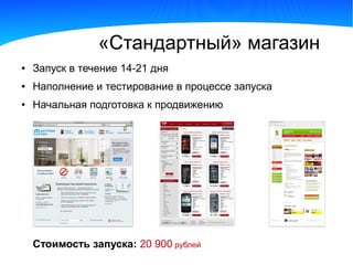«Стандартный» магазин
●   Запуск в течение 14-21 дня
●   Наполнение и тестирование в процессе запуска
●   Начальная подготовка к продвижению




    Стоимость запуска: 20 900 рублей
 