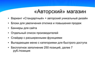 «Авторский» магазин
●   Вариант «Стандартный» + авторский уникальный дизайн
●   Блоки для увеличения отклика и повышения продаж
●   Баннеры для сайта
●   Отдельный список производителей
●   Слайдер с расширенными функциями
●   Выпадающее меню с категориями для быстрого доступа
●   Бесплатное заполнение 250 позиций, далее 7
     руб./позиция
 