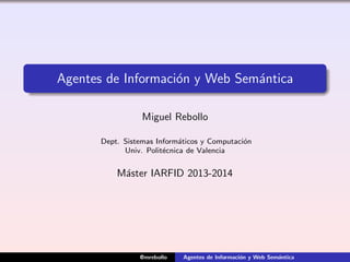 Agentes de Informaci´on y Web Sem´antica
Miguel Rebollo
Dept. Sistemas Inform´aticos y Computaci´on
Univ. Polit´ecnica de Valencia
M´aster IARFID 2013-2014
@mrebollo Agentes de Informaci´on y Web Sem´antica
 