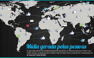 Mídia gerada pelas pessoas
A web está tornou-se fundamentalmente presente na vida das pessoas. Porém, nas
redes sociais, as pessoas não conﬁam mais em discursos corporativos e impessoais. E
as marcas? Como ﬁcam?
 