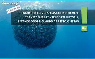 Nosso desaﬁo

               FALAR O QUE AS PESSOAS QUEREM OUVIR E
                 TRANSFORMAR CONTEÚDO EM HISTÓRIA,
          ESTANDO ONDE E QUANDO AS PESSOAS ESTÃO
 