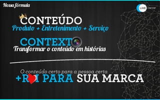 Nossa fórmula


        CONTEÚDO
    Produto + Entretenimento + Serviço

       CONTEXT em histórias
     Transformar o conteúdo


        O conteúdo certo para a pessoa certa
     +R I PARA SUA MARCA
 