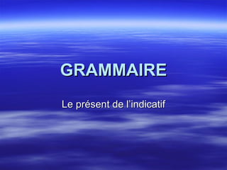 GRAMMAIRE Le présent de l’indicatif 