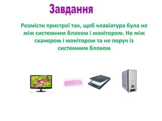 Розмісти пристрої так, щоб клавіатура була не
між системним блоком і монітором. Не між
сканером і монітором та не поруч із
системним блоком
 