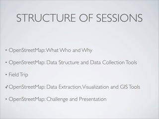 STRUCTURE OF SESSIONS
• OpenStreetMap:What Who and Why
• OpenStreetMap: Data Structure and Data CollectionTools
• FieldTrip
✓OpenStreetMap: Data Extraction,Visualization and GISTools
• OpenStreetMap: Challenge and Presentation
 