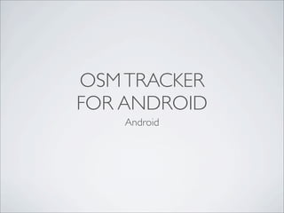 OSMTRACKER
FOR ANDROID
Android
 