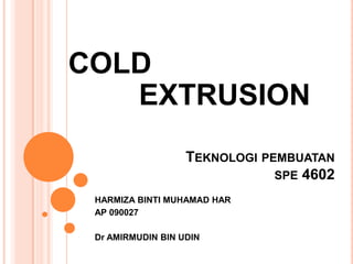 TEKNOLOGI PEMBUATAN
SPE 4602
HARMIZA BINTI MUHAMAD HAR
AP 090027
Dr AMIRMUDIN BIN UDIN
COLD
EXTRUSION
 
