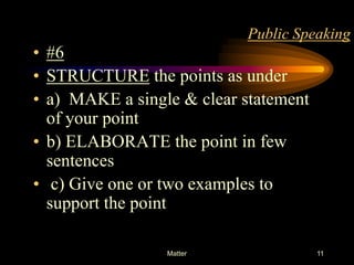 Public Speaking

• #6
• STRUCTURE the points as under
• a) MAKE a single & clear statement
of your point
• b) ELABORATE the point in few
sentences
• c) Give one or two examples to
support the point
Matter

11

 