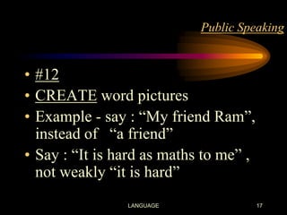 Public Speaking

• #12
• CREATE word pictures
• Example - say : “My friend Ram”,
instead of “a friend”
• Say : “It is hard as maths to me” ,
not weakly “it is hard”
LANGUAGE

17

 
