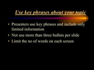 Use key phrases about your topic
• Presenters use key phrases and include only
limited information
• Not use more than three bullets per slide
• Limit the no of words on each screen

 