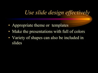 Use slide design effectively
• Appropriate theme or templates
• Make the presentations with full of colors
• Variety of shapes can also be included in
slides

 