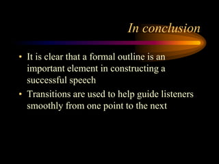In conclusion
• It is clear that a formal outline is an
important element in constructing a
successful speech
• Transitions are used to help guide listeners
smoothly from one point to the next

 