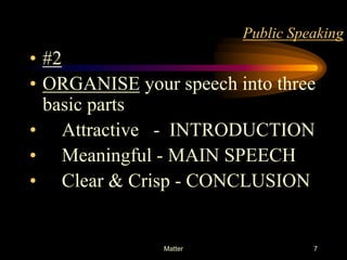 Public Speaking

• #2
• ORGANISE your speech into three
basic parts
• Attractive - INTRODUCTION
• Meaningful - MAIN SPEECH
• Clear & Crisp - CONCLUSION

Matter

7

 