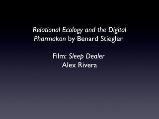 Relational Ecology and the Digital
Pharmakon by Benard Stiegler
Film: Sleep Dealer
Alex Rivera

 