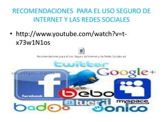 RECOMENDACIONES PARA EL USO SEGURO DE
INTERNET Y LAS REDES SOCIALES
• http://www.youtube.com/watch?v=tx73w1N1os

 