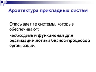 Архитектура прикладных систем
Описывает те системы, которые
обеспечивают:
необходимый функционал для
реализации логики бизнес-
процессов организации.
 