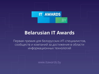 Первая премия для белорусских ИТ-специалистов,
сообществ и компаний за достижения в области
информационных технологий
Belarusian IT Awards
www.itawards.by
 