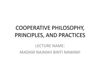 COOPERATIVE PHILOSOPHY,
PRINCIPLES, AND PRACTICES
LECTURE NAME:
MADAM NAJMAH BINTI NAWAWI
 