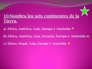 10-Nombra los seis continentes de la
Tierra.
a) África, América, Asia, Europa y Australia
b) África, América, Asia, Oceanía, Europa y Antártida.
c) África, Nepal, Asia, Europa y Australia
 