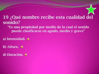 19 ¿Qué nombre recibe esta cualidad del
sonido?
“Es una propiedad por medio de la cual el sonido
puede clasificarse en agudo, medio y grave”
a) Intensidad.
b) Altura.
d) Duración.
 