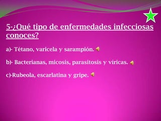 5-¿Qué tipo de enfermedades infecciosas
conoces?
a)- Tétano, varicela y sarampión.
b)- Bacterianas, micosis, parasitosis y víricas.
c)-Rubeola, escarlatina y gripe.
 
