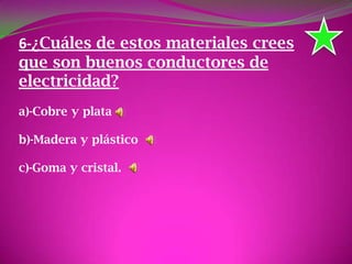 6-¿Cuáles de estos materiales crees
que son buenos conductores de
electricidad?
a)-Cobre y plata
b)-Madera y plástico
c)-Goma y cristal.
 