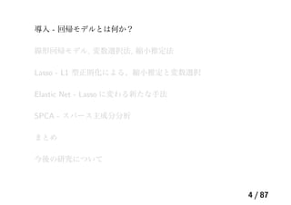 導入 - 回帰モデルとは何か？
線形回帰モデル, 変数選択法, 縮小推定法
Lasso - L1 型正則化による、縮小推定と変数選択
Elastic Net - Lasso に変わる新たな手法
SPCA - スパース主成分分析
まとめ
今後の研究について
4 / 87
 