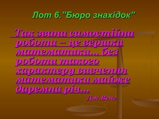 ТакТак звана самостійназвана самостійна
робота – це вершкиробота – це вершки
математики… безматематики… без
роботи такогороботи такого
характеру вивченняхарактеру вивчення
математики майжематематики майже
даремна річ…даремна річ…
Дж.ВенгДж.Венг
ЛотЛот 66.”Бюро знахідок”.”Бюро знахідок”
 