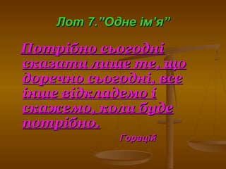 Лот 7.”Одне імЛот 7.”Одне ім’’я”я”
Потрібно сьогодніПотрібно сьогодні
сказати лише те, щосказати лише те, що
доречно сьогодні, вседоречно сьогодні, все
інше відкладемо іінше відкладемо і
скажемо, коли будескажемо, коли буде
потрібно.потрібно.
ГораційГорацій
 