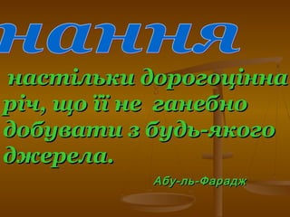 настільки дорогоціннанастільки дорогоцінна
річ, що її неріч, що її не ганебноганебно
добувати з будь-якогодобувати з будь-якого
джерела.джерела.
Абу-ль-ФараджАбу-ль-Фарадж
 