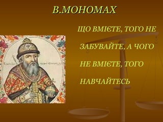 В.МОНОМАХВ.МОНОМАХ
ЩО ВМІЄТЕ, ТОГО НЕ
ЗАБУВАЙТЕ, А ЧОГО
НЕ ВМІЄТЕ, ТОГО
НАВЧАЙТЕСЬ
 
