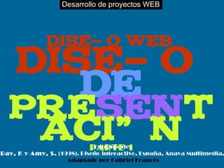 Desarrollo de proyectos WEB
Diseño
De
present
aciónPARTE 1
Diseño WEB
Extraído de:
Ray, K y Amy, S. (1998). Diseño interactivo. España, Anaya Multimedia.
Adaptado por Gabriel Francés
 