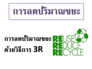 การลดปริมาณขยะ
ด้วยวิธีการ 3R
การลดปริมาณขยะ
 