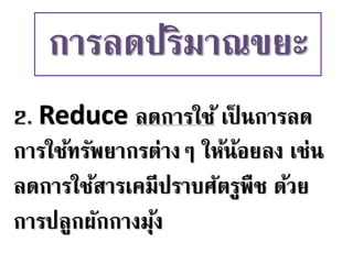 2. Reduce ลดการใช้ เป็ นการลด
การใช้ทรัพยากรต่างๆ ให้น้อยลง เช่น
ลดการใช้สารเคมีปราบศัตรูพืช ด้วย
การปลูกผักกางมุ้ง
การลดปริมาณขยะ
 