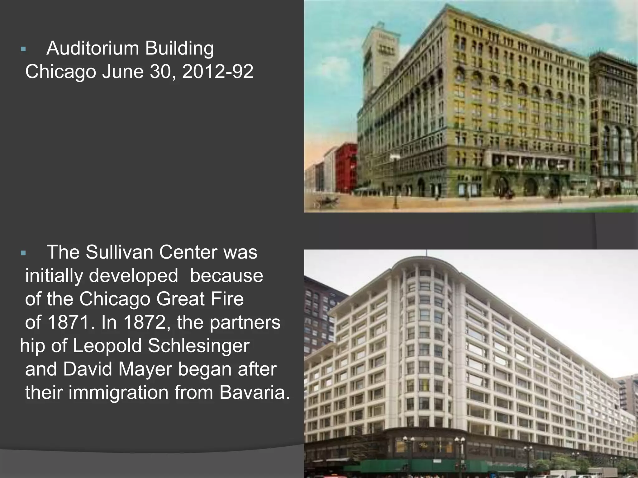  Auditorium Building
Chicago June 30, 2012-92
 The Sullivan Center was
initially developed because
of the Chicago Great Fire
of 1871. In 1872, the partners
hip of Leopold Schlesinger
and David Mayer began after
their immigration from Bavaria.
 