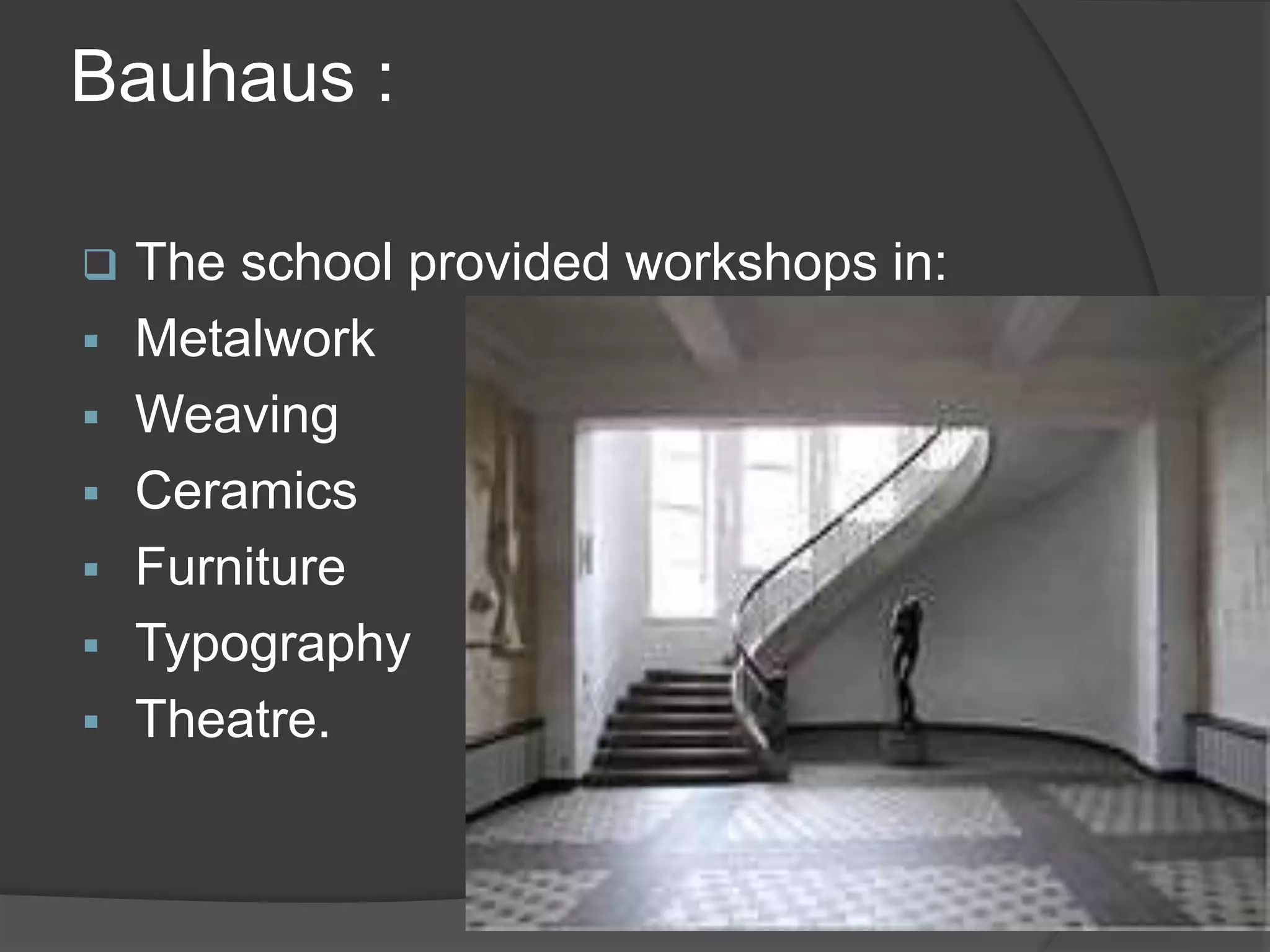 Bauhaus :
 The school provided workshops in:
 Metalwork
 Weaving
 Ceramics
 Furniture
 Typography
 Theatre.
 