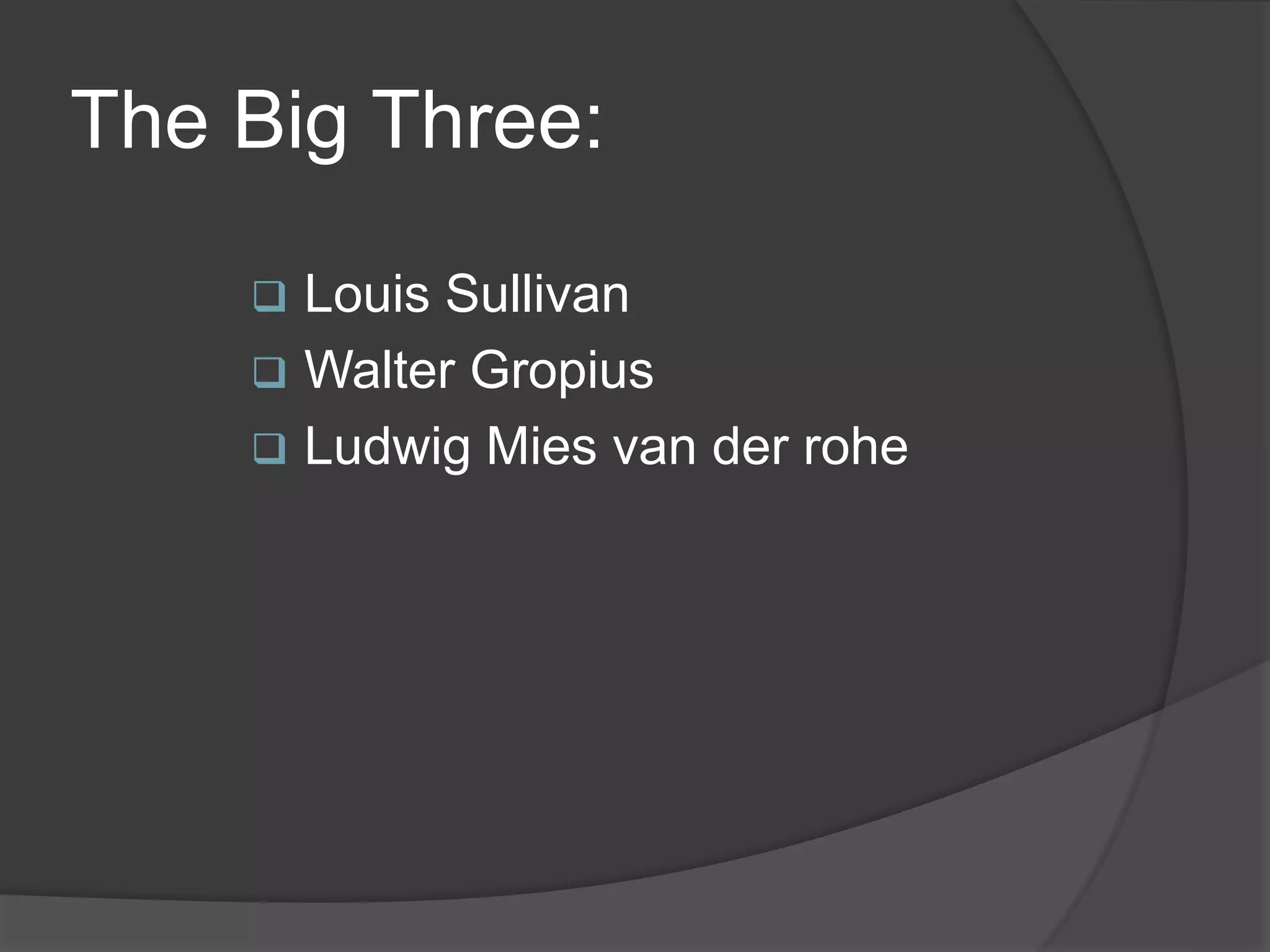 The Big Three:
 Louis Sullivan
 Walter Gropius
 Ludwig Mies van der rohe
 