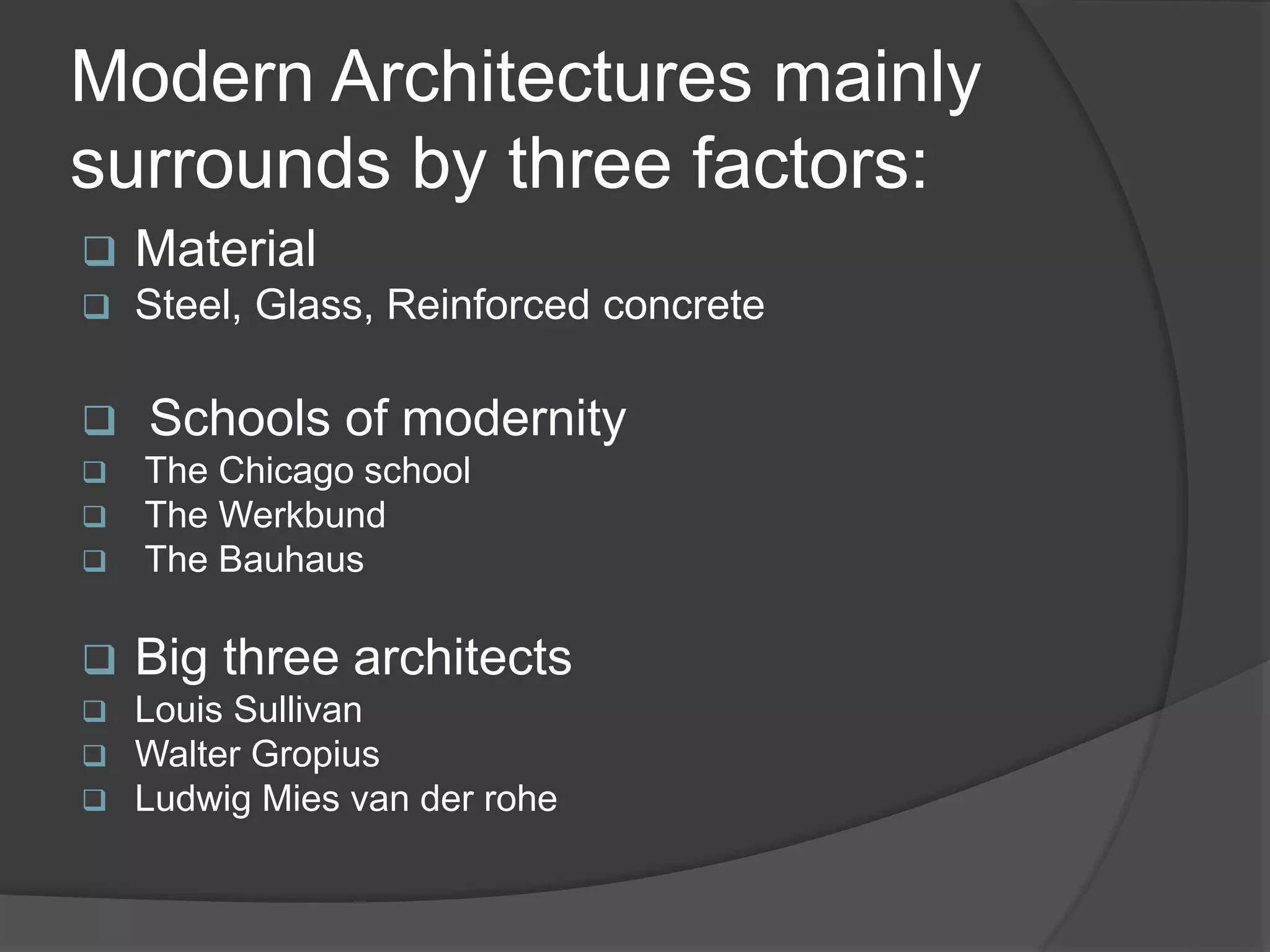 Modern Architectures mainly
surrounds by three factors:
 Material
 Steel, Glass, Reinforced concrete
 Schools of modernity
 The Chicago school
 The Werkbund
 The Bauhaus
 Big three architects
 Louis Sullivan
 Walter Gropius
 Ludwig Mies van der rohe
 