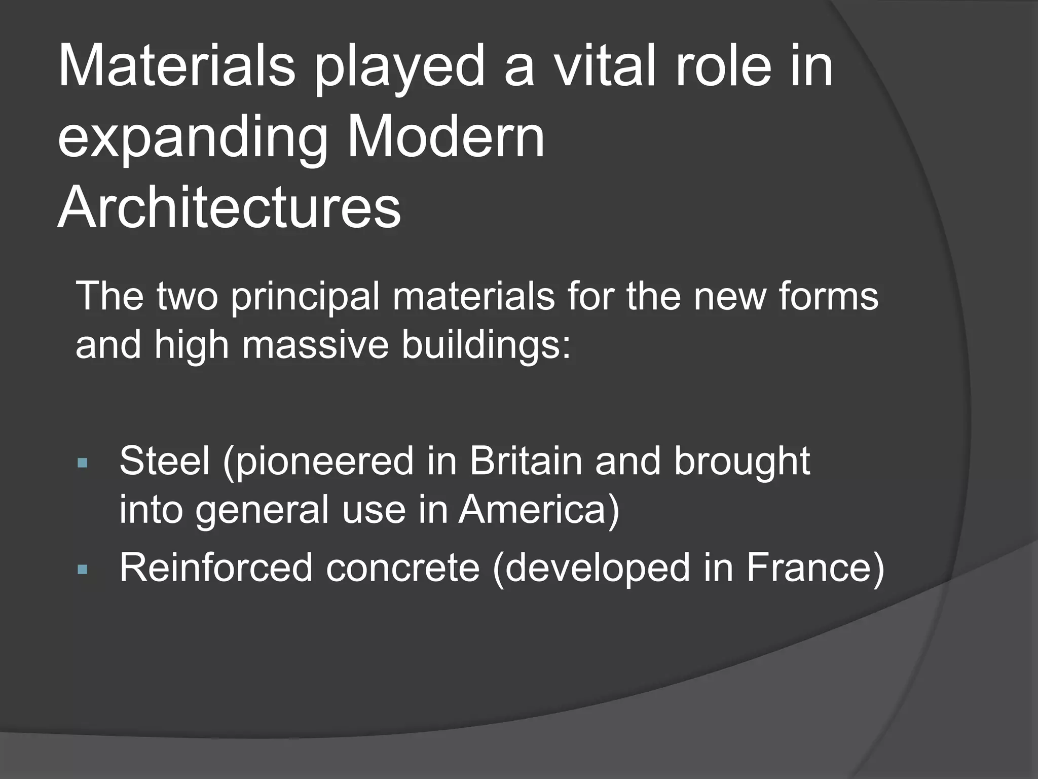 Materials played a vital role in
expanding Modern
Architectures
The two principal materials for the new forms
and high massive buildings:
 Steel (pioneered in Britain and brought
into general use in America)
 Reinforced concrete (developed in France)
 