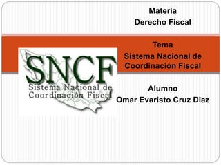 Materia 
Derecho Fiscal 
Tema 
Sistema Nacional de 
Coordinación Fiscal 
Alumno 
Omar Evaristo Cruz Diaz 
 