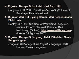Cahyono, C.H. 2006. Ensiklopedia Politik (Volume 3). 
Surabaya: Usaha Nasional. 
Dealey, C. 1999. The Care of Wounds: A Guide for 
Nurses. Oxford: Blackwell Science. Dari 
NetLibrary, (Online), ( ), 
diakses 24 Agustus 2007. 
Longman Dictionary of the English Language. 1984. 
Harlow, Essex: Langman. 
 