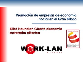 Promoción de empresas de economíaPromoción de empresas de economía
social en el Gran Bilbaosocial en el Gran Bilbao
Bilbo Haundian Gizarte ekonomiaBilbo Haundian Gizarte ekonomia
sustatzeko elkarteasustatzeko elkartea
 