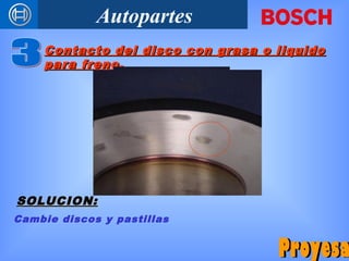Autopartes
SOLUCION:SOLUCION:
Contacto del disco con grasa o liquidoContacto del disco con grasa o liquido
para freno.para freno.
Cambie discos y pastillas
 