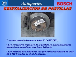 Autopartes
CRISTALIZACION DE PASTILLASCRISTALIZACION DE PASTILLAS
 ocurre durante frenadas a Altas Tº ( 450º-700º )
Los contenidos orgánicos de la pastilla se queman formando
Una película superficial muy fina y brillante.
Las Pastillas de calidad una vez que enfrían recuperan en unas
50 0 100 frenadas su nivel de fricción.
 