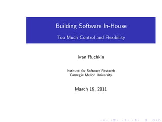 Building Software In-House
Too Much Control and Flexibility
Ivan Ruchkin
Institute for Software Research
Carnegie Mellon University
March 19, 2011
 