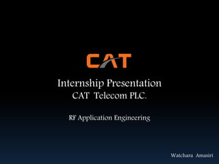 Internship Presentation
CAT Telecom PLC.
RF Application Engineering
Watchara Amasiri
 
